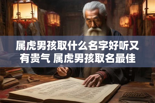 属虎男孩取什么名字好听又有贵气 属虎男孩取名最佳字