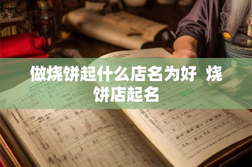 做烧饼起什么店名为好 烧饼店起名 做烧饼起什么店名为好 烧饼店起名