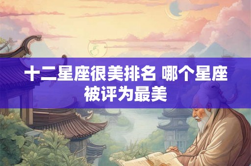 十二星座很美排名 哪个星座被评为最美 十二星座很美排名 哪个星座被评为最美