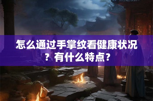 怎么通过手掌纹看健康状况？有什么特点？