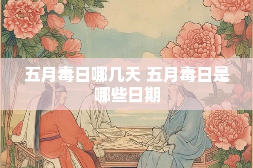 五月毒日哪几天 五月毒日是哪些日期 五月毒日哪几天 五月毒日是哪些日期