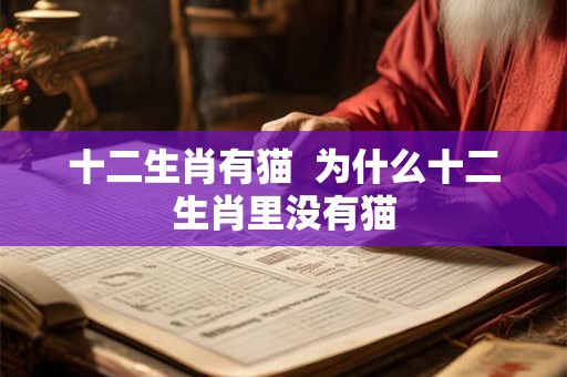 十二生肖有猫 为什么十二生肖里没有猫 十二生肖有猫 为什么十二生肖里没有猫
