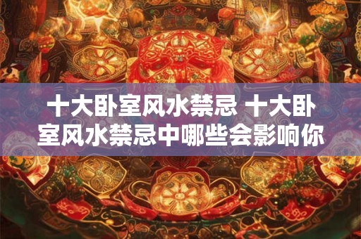 十大卧室风水禁忌 十大卧室风水禁忌中哪些会影响你的睡眠质量