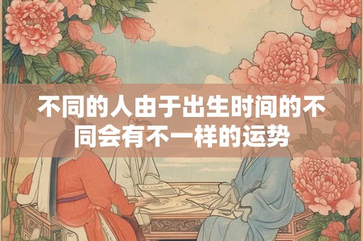 不同的人由于出生时间的不同会有不一样的运势