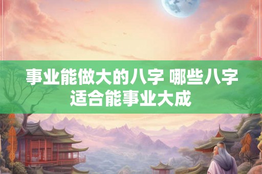 事业能做大的八字 哪些八字适合能事业大成