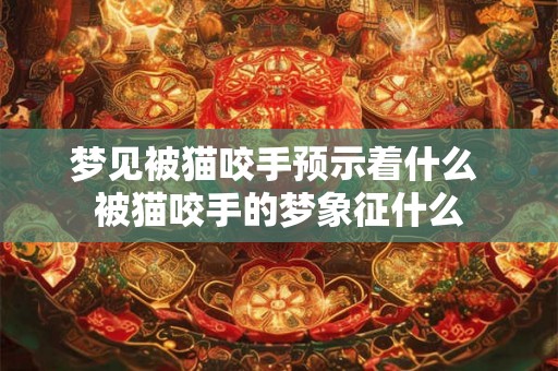 梦见被猫咬手预示着什么 被猫咬手的梦象征什么