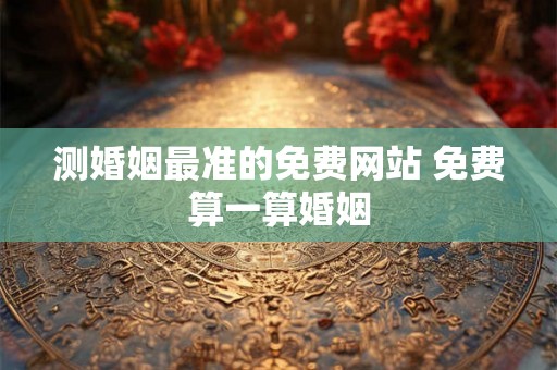 测婚姻最准的免费网站 免费算一算婚姻