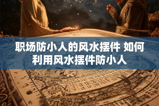 职场防小人的风水摆件 如何利用风水摆件防小人