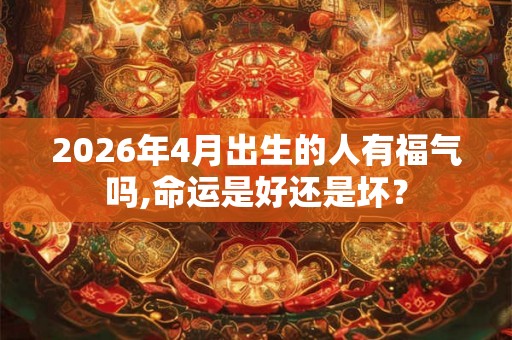 2026年4月出生的人有福气吗,命运是好还是坏？