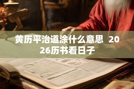 黄历平治道涂什么意思 2026历书看日子 黄历平治道涂什么意思 2026历书看日子