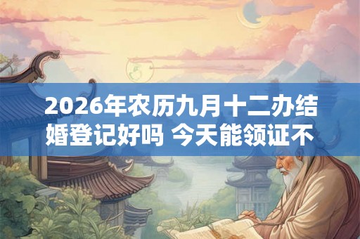 2026年农历九月十二办结婚登记好吗 今天能领证不