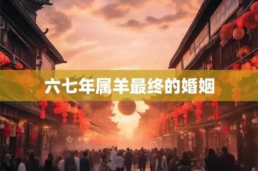 六七年属羊最终的婚姻