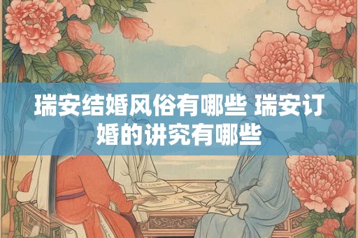 瑞安结婚风俗有哪些 瑞安订婚的讲究有哪些