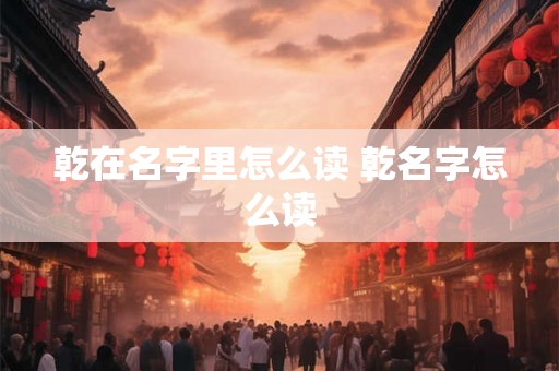 乾在名字里怎么读 乾名字怎么读