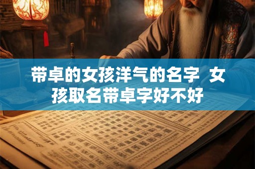 带卓的女孩洋气的名字  女孩取名带卓字好不好
