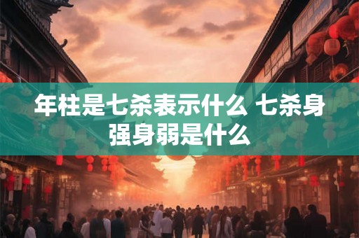 年柱是七杀表示什么 七杀身强身弱是什么