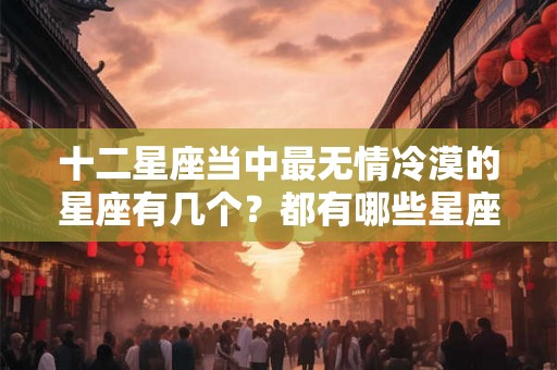 十二星座当中最无情冷漠的星座有几个？都有哪些星座？