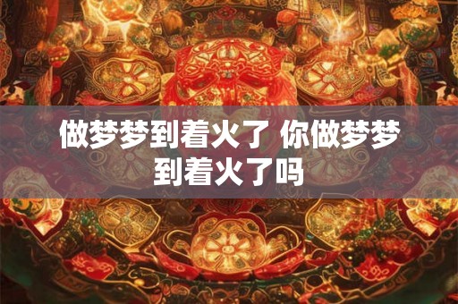 做梦梦到着火了 你做梦梦到着火了吗