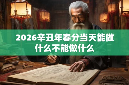 2026辛丑年春分当天能做什么不能做什么