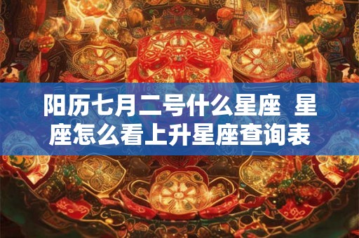 阳历七月二号什么星座  星座怎么看上升星座查询表