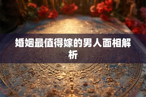 婚姻最值得嫁的男人面相解析