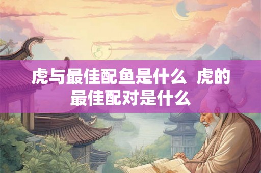 虎与最佳配鱼是什么  虎的最佳配对是什么