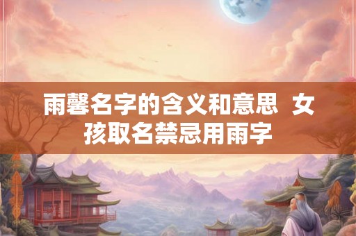 雨馨名字的含义和意思 女孩取名禁忌用雨字 雨馨名字的含义和意思 女孩取名禁忌用雨字