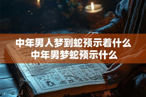 中年男人梦到蛇预示着什么 中年男梦蛇预示什么