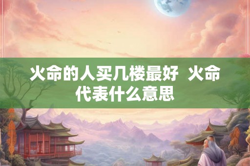 火命的人买几楼最好  火命代表什么意思