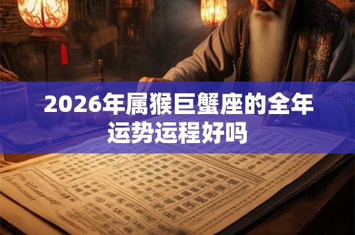 2026年属猴巨蟹座的全年运势运程好吗