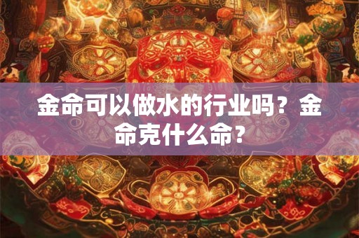 金命可以做水的行业吗？金命克什么命？