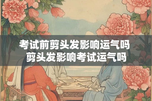 考试前剪头发影响运气吗 剪头发影响考试运气吗