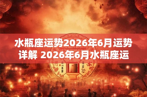 水瓶座运势2026年6月运势详解 2026年6月水瓶座运势如何