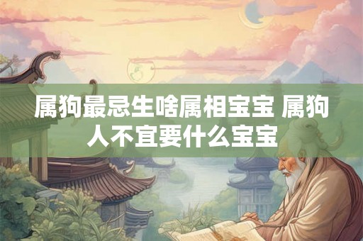 属狗最忌生啥属相宝宝 属狗人不宜要什么宝宝