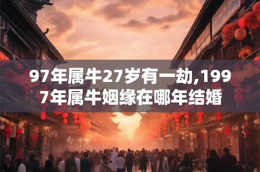 97年属牛27岁有一劫,1997年属牛姻缘在哪年结婚