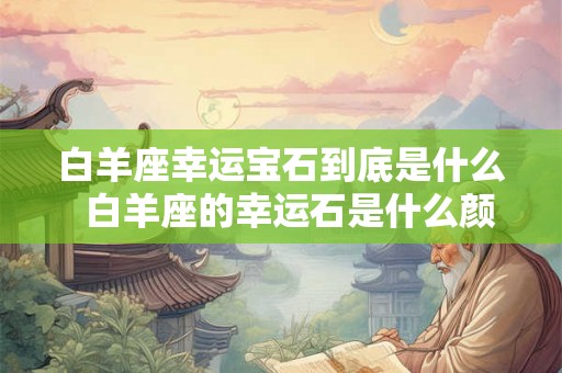 白羊座幸运宝石到底是什么  白羊座的幸运石是什么颜色