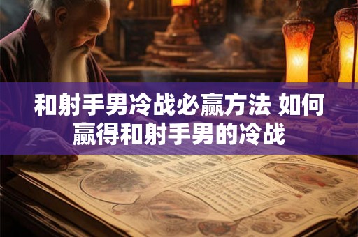 和射手男冷战必赢方法 如何赢得和射手男的冷战