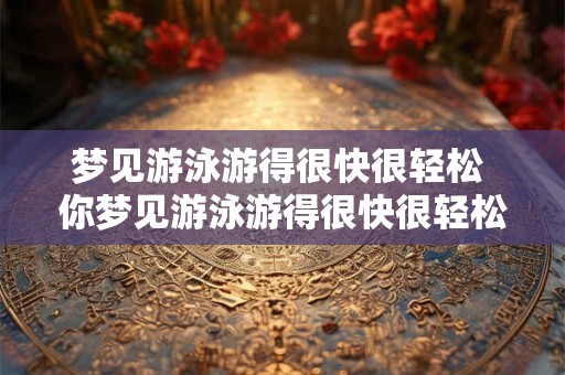 梦见游泳游得很快很轻松 你梦见游泳游得很快很轻松了吗