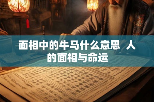 面相中的牛马什么意思 人的面相与命运 面相中的牛马什么意思 人的面相与命运