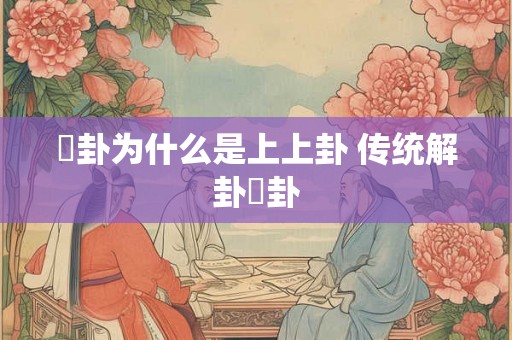 夬卦为什么是上上卦 传统解卦夬卦 夬卦为什么是上上卦 传统解卦夬卦