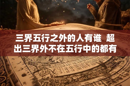 三界五行之外的人有谁  超出三界外不在五行中的都有谁