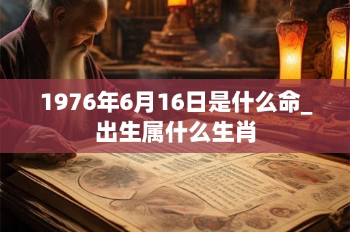 1976年6月16日是什么命_出生属什么生肖 1976年6月16日是什么命_出生属什么生肖