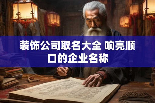 装饰公司取名大全 响亮顺口的企业名称