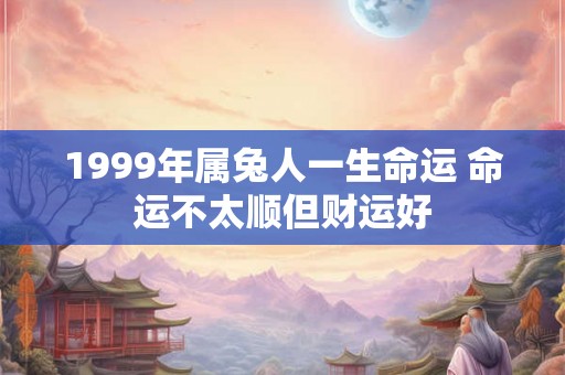 1999年属兔人一生命运 命运不太顺但财运好