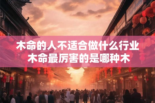 木命的人不适合做什么行业 木命最厉害的是哪种木 木命的人不适合做什么行业 木命最厉害的是哪种木