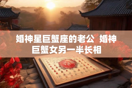 婚神星巨蟹座的老公  婚神巨蟹女另一半长相