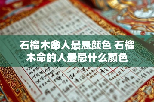 石榴木命人最忌颜色 石榴木命的人最忌什么颜色