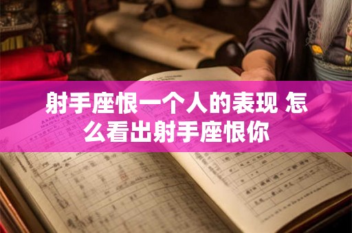 射手座恨一个人的表现 怎么看出射手座恨你