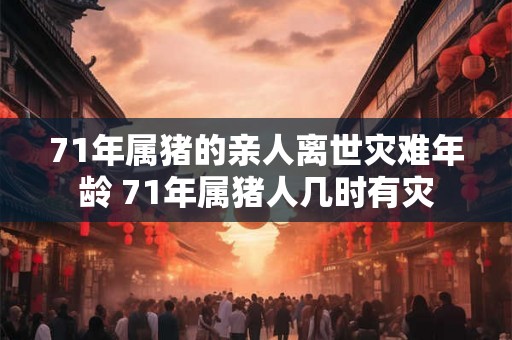 71年属猪的亲人离世灾难年龄 71年属猪人几时有灾