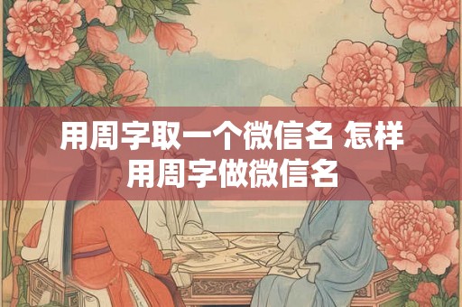 用周字取一个微信名 怎样用周字做微信名